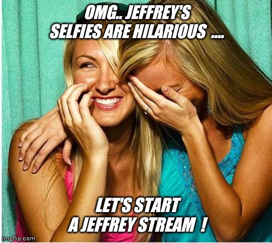 Someone should do it ! | OMG.. JEFFREY'S SELFIES ARE HILARIOUS  .... LET'S START A JEFFREY STREAM  ! | image tagged in laughing girls,everything,jeffrey | made w/ Imgflip meme maker