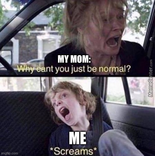 Why Can't You Just Be Normal | MY MOM:; ME | image tagged in why can't you just be normal | made w/ Imgflip meme maker