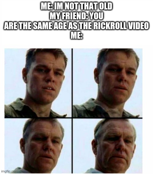 Matt Damon gets older | ME: IM NOT THAT OLD
MY FRIEND: YOU ARE THE SAME AGE AS THE RICKROLL VIDEO
ME: | image tagged in matt damon gets older | made w/ Imgflip meme maker