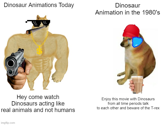 Dinosaur Animations | Dinosaur Animations Today; Dinosaur Animation in the 1980's; Hey come watch Dinosaurs acting like real animals and not humans; Enjoy this movie with Dinosaurs from all time periods talk to each other and beware of the T-rex | image tagged in memes,buff doge vs cheems,dinosaur,paleoart | made w/ Imgflip meme maker