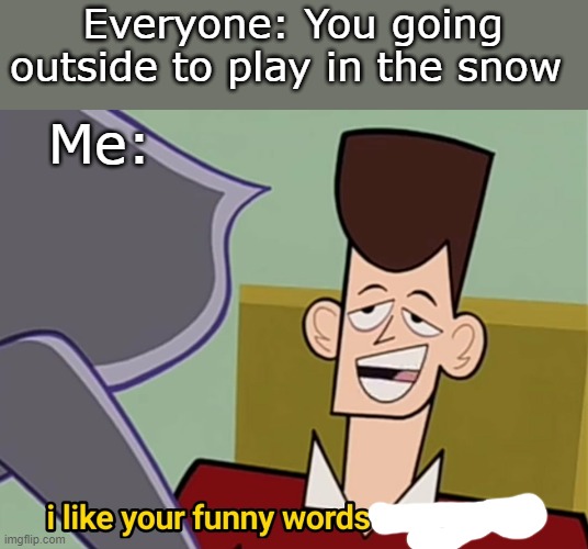 If yall think I like going in the snow, your funny. | Everyone: You going outside to play in the snow; Me: | image tagged in i like your funny words magic man | made w/ Imgflip meme maker