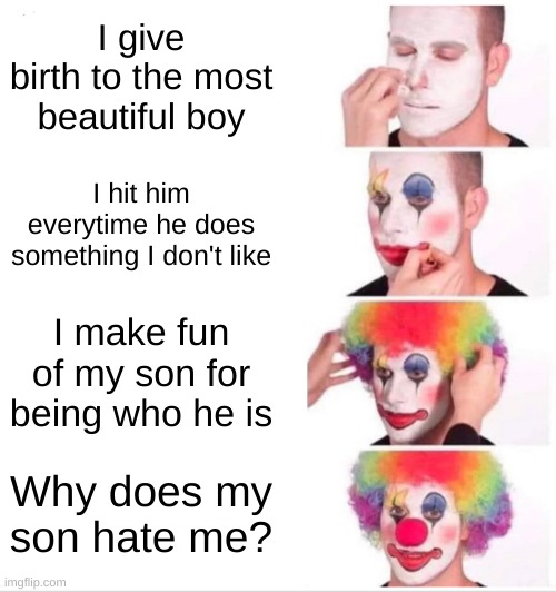 insane people | I give birth to the most beautiful boy; I hit him everytime he does something I don't like; I make fun of my son for being who he is; Why does my son hate me? | image tagged in memes,clown applying makeup | made w/ Imgflip meme maker
