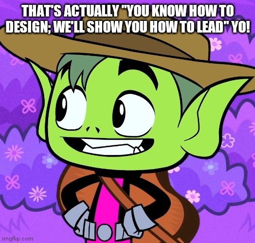 Cowboy Beast Boy (TTG) | THAT'S ACTUALLY "YOU KNOW HOW TO DESIGN; WE'LL SHOW YOU HOW TO LEAD" YO! | image tagged in cowboy beast boy ttg | made w/ Imgflip meme maker
