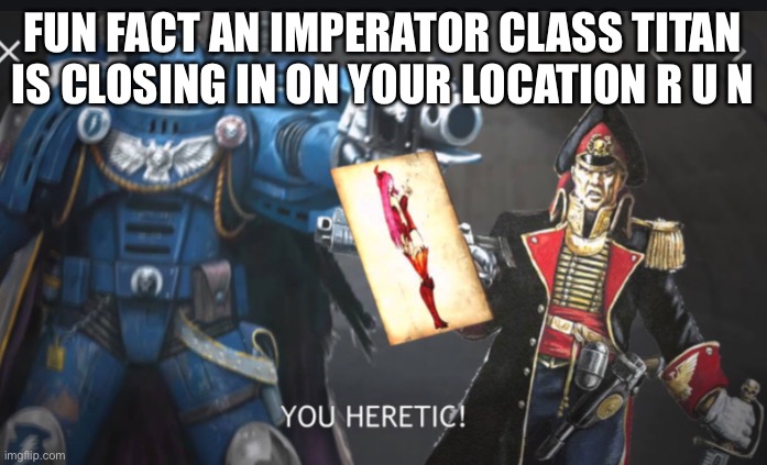 BETTER RUN FAST! | FUN FACT AN IMPERATOR CLASS TITAN IS CLOSING IN ON YOUR LOCATION R U N | image tagged in heretic | made w/ Imgflip meme maker