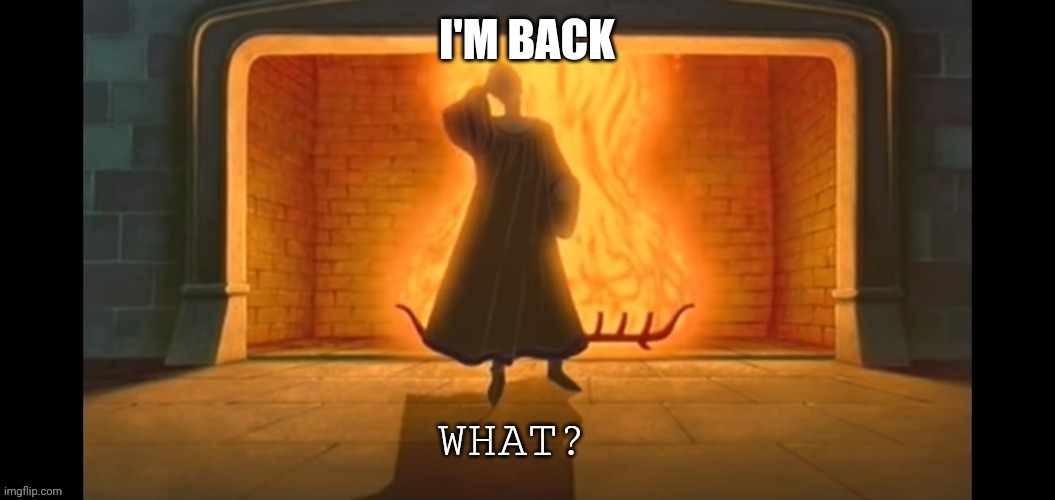 What? | I'M BACK | image tagged in what | made w/ Imgflip meme maker