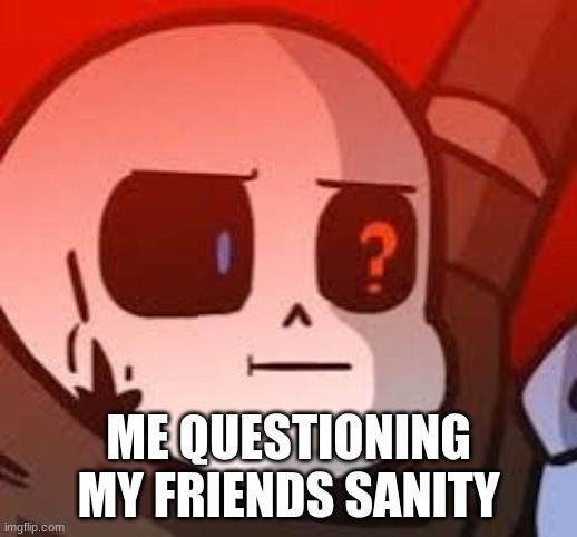 Ink sans | ME QUESTIONING MY FRIENDS SANITY | image tagged in ink sans | made w/ Imgflip meme maker