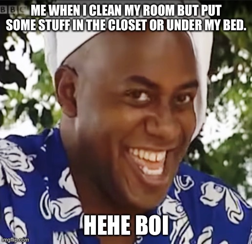 True story | ME WHEN I CLEAN MY ROOM BUT PUT SOME STUFF IN THE CLOSET OR UNDER MY BED. HEHE BOI | image tagged in hehe boi | made w/ Imgflip meme maker