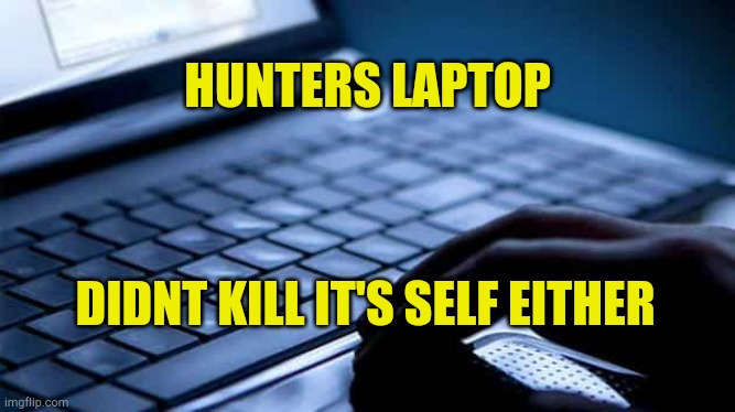 Hunters Laptop | HUNTERS LAPTOP; DIDNT KILL IT'S SELF EITHER | image tagged in hunter,laptop,money in politics,government corruption,jeffrey epstein,cover up | made w/ Imgflip meme maker