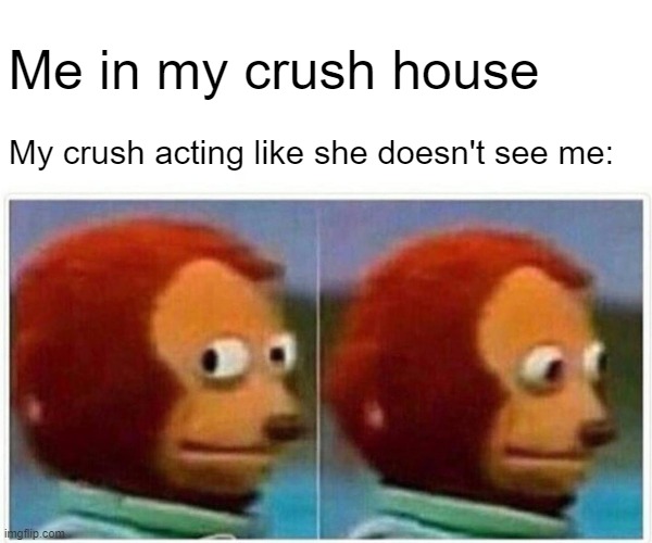 Loop | Me in my crush house; My crush acting like she doesn't see me: | image tagged in memes,monkey puppet,dank memes,funny,fun,funny memes | made w/ Imgflip meme maker