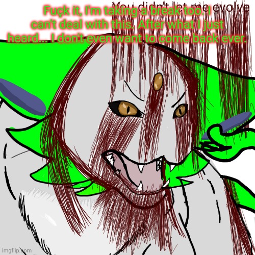 I'm chilling with my irl homie and see this. I can't anymore. | Fuçk it, I'm taking a break too. I can't deal with this. After what I just heard... I don't even want to come back ever. | image tagged in you didn't let me evolve | made w/ Imgflip meme maker