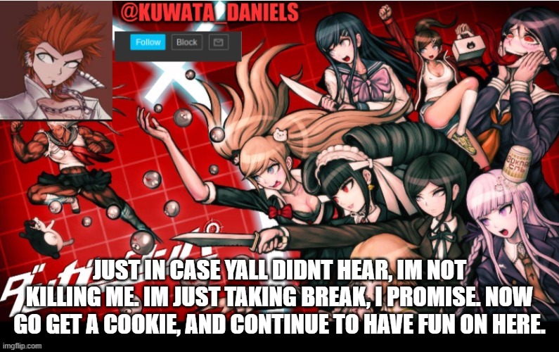 :) | JUST IN CASE YALL DIDNT HEAR, IM NOT KILLING ME. IM JUST TAKING BREAK, I PROMISE. NOW GO GET A COOKIE, AND CONTINUE TO HAVE FUN ON HERE. | made w/ Imgflip meme maker