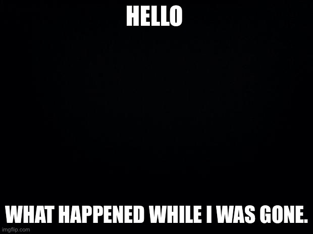 . | HELLO; WHAT HAPPENED WHILE I WAS GONE. | made w/ Imgflip meme maker