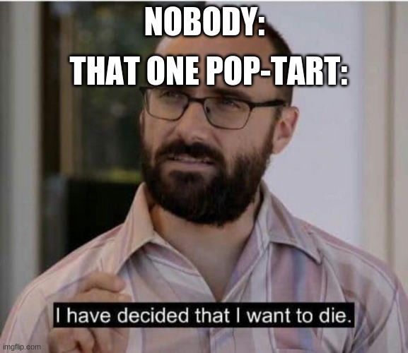 I have decided that I want to die | THAT ONE POP-TART:; NOBODY: | image tagged in i have decided that i want to die | made w/ Imgflip meme maker