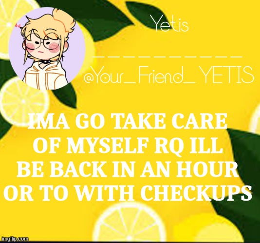 ya | IMA GO TAKE CARE OF MYSELF RQ ILL BE BACK IN AN HOUR OR TO WITH CHECKUPS | image tagged in yetis and lemons | made w/ Imgflip meme maker