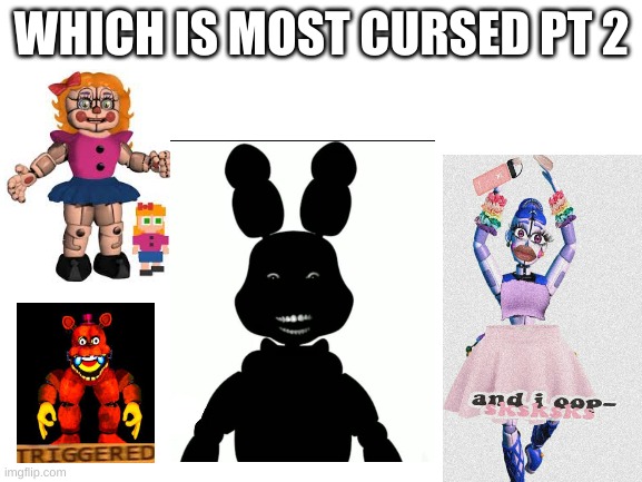 CURSED IMAGES PT2 | WHICH IS MOST CURSED PT 2 | image tagged in blank white template,fnaf | made w/ Imgflip meme maker