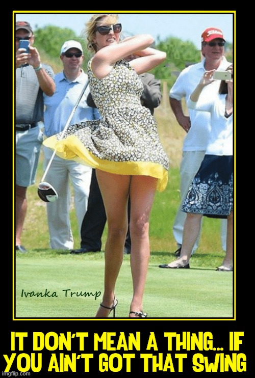 Nice Swing: straight men both sides of the aisle agree | Ivanka Trump; IT DON'T MEAN A THING... IF
YOU AIN'T GOT THAT SWING | image tagged in vince vance,ivanka trump,golf,swing,memes,democrat vs republican | made w/ Imgflip meme maker