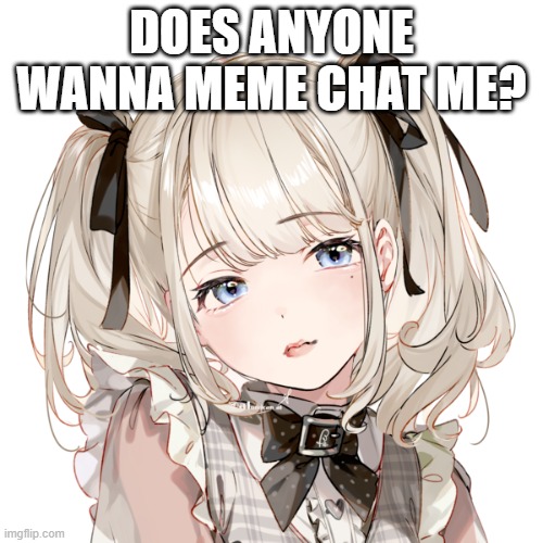 DOES ANYONE WANNA MEME CHAT ME? | made w/ Imgflip meme maker