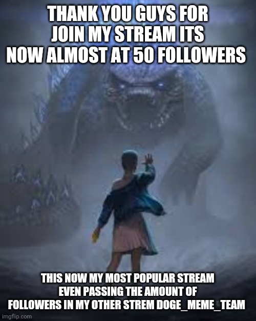 THANK YOU GUYS FOR JOIN MY STREAM ITS NOW ALMOST AT 50 FOLLOWERS; THIS NOW MY MOST POPULAR STREAM EVEN PASSING THE AMOUNT OF FOLLOWERS IN MY OTHER STREM DOGE_MEME_TEAM | image tagged in godzilla tamed | made w/ Imgflip meme maker