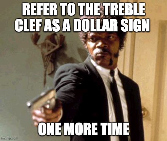 Dumb music students | REFER TO THE TREBLE CLEF AS A DOLLAR SIGN; ONE MORE TIME | image tagged in memes,say that again i dare you | made w/ Imgflip meme maker