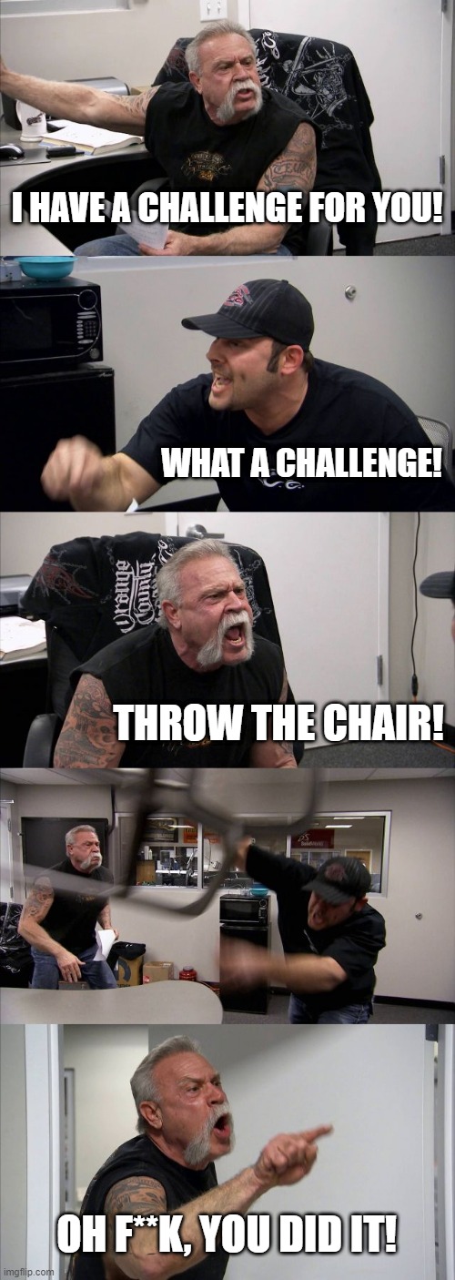 American Chopper Argument | I HAVE A CHALLENGE FOR YOU! WHAT A CHALLENGE! THROW THE CHAIR! OH F**K, YOU DID IT! | image tagged in memes,american chopper argument | made w/ Imgflip meme maker