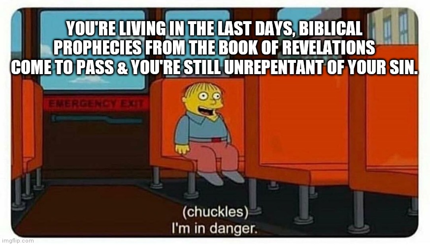 Eternal danger ahead Tick tock tick tock | YOU'RE LIVING IN THE LAST DAYS, BIBLICAL PROPHECIES FROM THE BOOK OF REVELATIONS COME TO PASS & YOU'RE STILL UNREPENTANT OF YOUR SIN. | image tagged in ralph in danger,jesus,repentance,memes,funny,sin | made w/ Imgflip meme maker