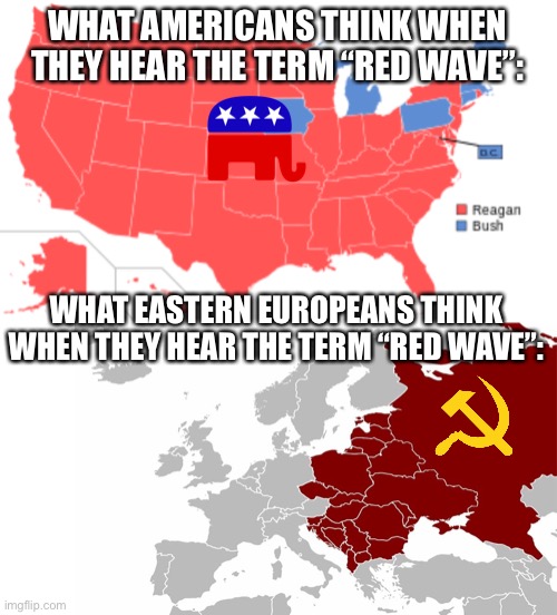 Red Wave in America vs Red Wave in Eastern Europe! | WHAT AMERICANS THINK WHEN THEY HEAR THE TERM “RED WAVE”:; WHAT EASTERN EUROPEANS THINK WHEN THEY HEAR THE TERM “RED WAVE”: | image tagged in politics,memes,funny,history,communist,republican | made w/ Imgflip meme maker