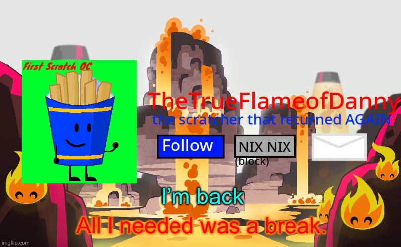 TheTrueFlameofDanny announcements | I’m back; All I needed was a break. | image tagged in thetrueflameofdanny announcements | made w/ Imgflip meme maker