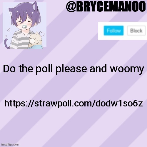 https://strawpoll.com/dodw1so6z | Do the poll please and woomy; https://strawpoll.com/dodw1so6z | image tagged in brycemanoo new announcement template | made w/ Imgflip meme maker
