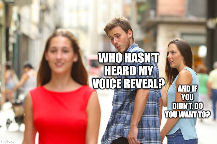Distracted Boyfriend | WHO HASN’T HEARD MY VOICE REVEAL? AND IF YOU DIDN’T, DO YOU WANT TO? | image tagged in memes,distracted boyfriend | made w/ Imgflip meme maker