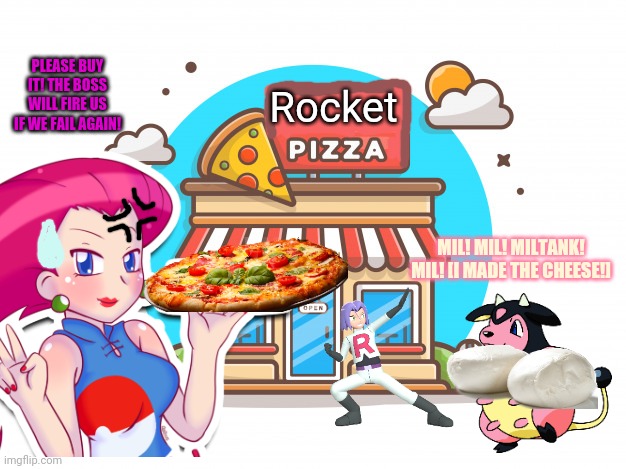 Team Rocket's new job! | Rocket; PLEASE BUY IT! THE BOSS WILL FIRE US IF WE FAIL AGAIN! MIL! MIL! MILTANK! MIL! [I MADE THE CHEESE!] | image tagged in team rocket,pokemon,jessie,james,pizza time | made w/ Imgflip meme maker