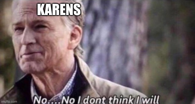 no i don't think i will | KARENS | image tagged in no i don't think i will | made w/ Imgflip meme maker