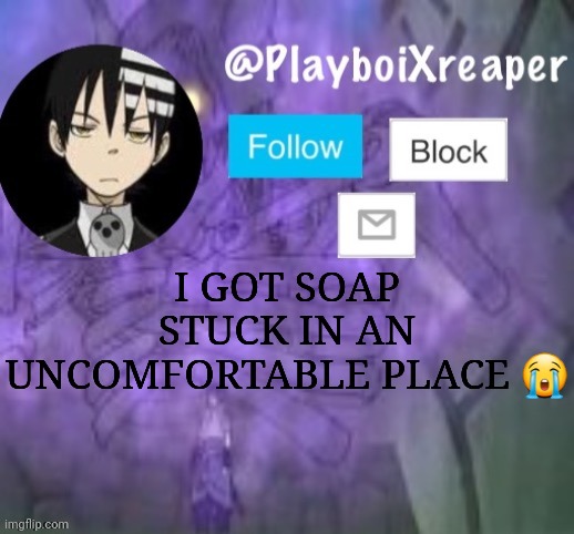 PlayboiXreaper | I GOT SOAP STUCK IN AN UNCOMFORTABLE PLACE 😭 | image tagged in playboixreaper | made w/ Imgflip meme maker