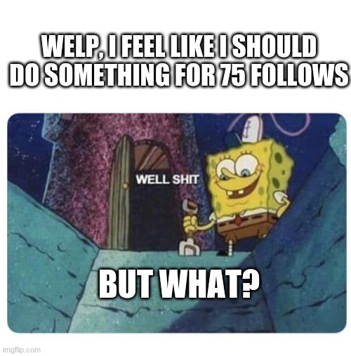 Well shit.  Spongebob edition | WELP, I FEEL LIKE I SHOULD DO SOMETHING FOR 75 FOLLOWS; BUT WHAT? | image tagged in well shit spongebob edition | made w/ Imgflip meme maker