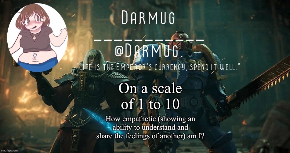On a scale of 1 to 10; How empathetic (showing an ability to understand and share the feelings of another) am I? | image tagged in darmug's announcement template | made w/ Imgflip meme maker