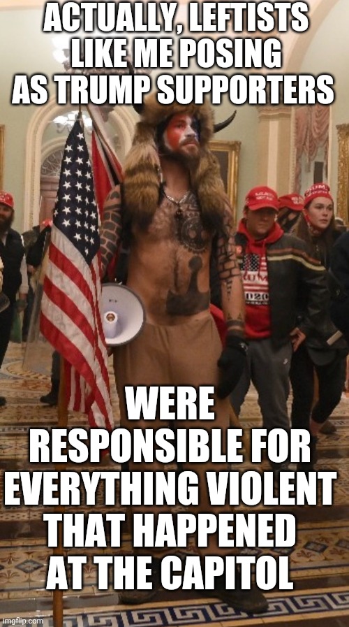 Capitol Hill rioter | ACTUALLY, LEFTISTS LIKE ME POSING AS TRUMP SUPPORTERS WERE RESPONSIBLE FOR EVERYTHING VIOLENT THAT HAPPENED AT THE CAPITOL | image tagged in capitol hill rioter | made w/ Imgflip meme maker