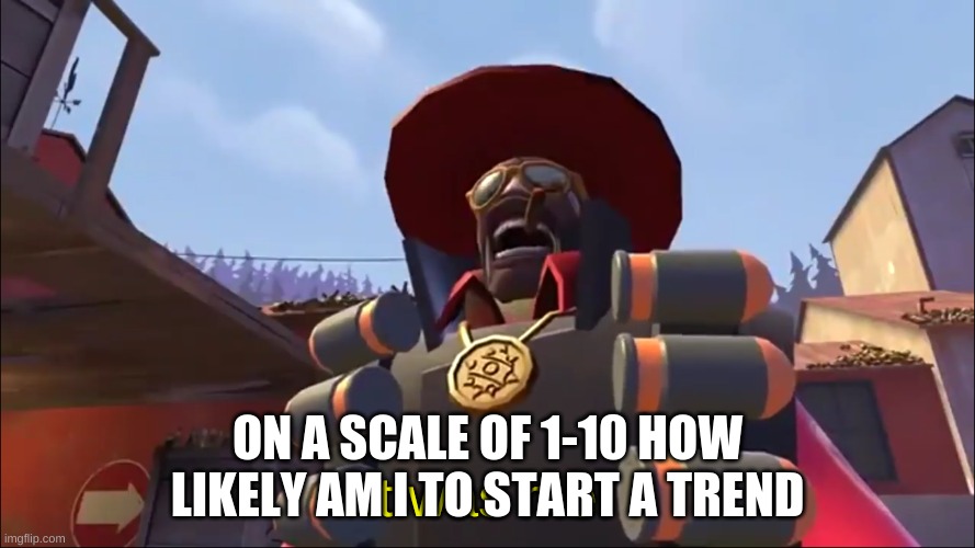 lets see... | ON A SCALE OF 1-10 HOW LIKELY AM I TO START A TREND | image tagged in demoman it was me | made w/ Imgflip meme maker