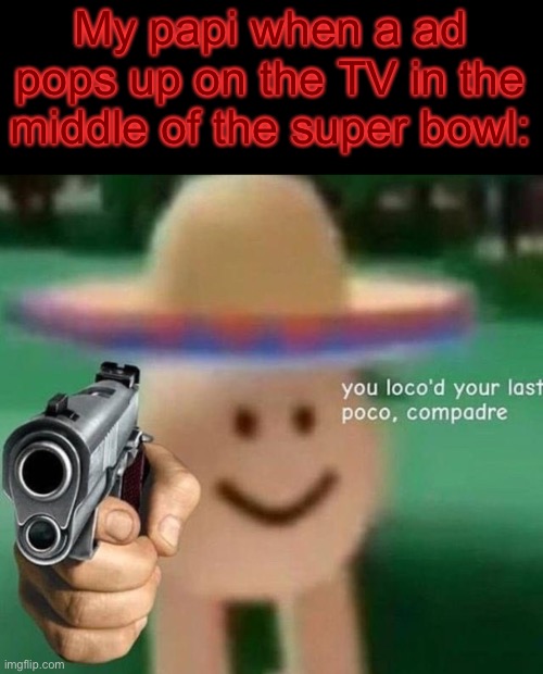 No ads. | My papi when a ad pops up on the TV in the middle of the super bowl: | image tagged in you've loco d your last poco compadre | made w/ Imgflip meme maker