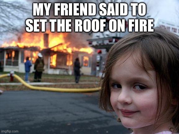 Disaster Girl Meme | MY FRIEND SAID TO SET THE ROOF ON FIRE | image tagged in memes,disaster girl | made w/ Imgflip meme maker