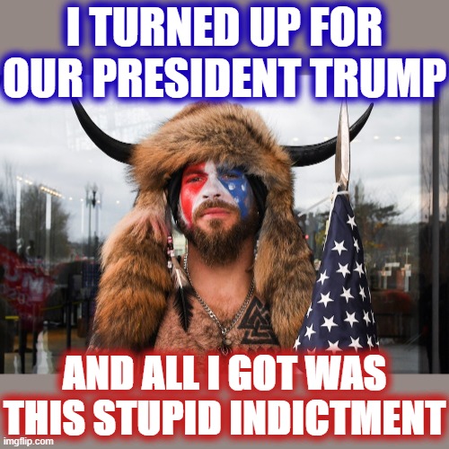 Do you feel just a leetle bit sorry for the brainwashed MAGA acolytes who followed Trump to the bitter end? I do | I TURNED UP FOR OUR PRESIDENT TRUMP; AND ALL I GOT WAS THIS STUPID INDICTMENT | image tagged in qanon shaman pissed,qanon,trump supporters,trump supporter,capitol hill,riot | made w/ Imgflip meme maker