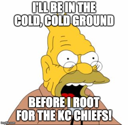 Grandpa Hates the Chiefs! | I'LL BE IN THE COLD, COLD GROUND; BEFORE I ROOT FOR THE KC CHIEFS! | image tagged in grandpa simpson | made w/ Imgflip meme maker