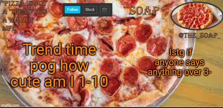 Z e r o | Trend time pog how cute am I 1-10; Istg if anyone says anything over 3- | image tagged in soaps pizza template | made w/ Imgflip meme maker