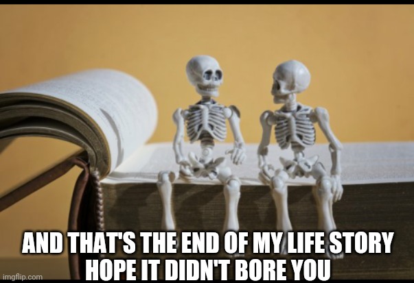 AND THAT'S THE END OF MY LIFE STORY
HOPE IT DIDN'T BORE YOU | image tagged in boney x 2 | made w/ Imgflip meme maker