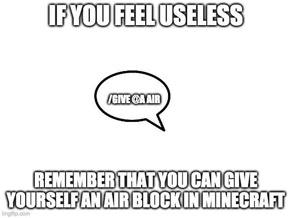 Blank White Template | IF YOU FEEL USELESS; /GIVE @A AIR; REMEMBER THAT YOU CAN GIVE YOURSELF AN AIR BLOCK IN MINECRAFT | image tagged in blank white template | made w/ Imgflip meme maker