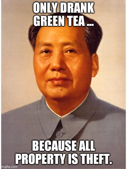 chairman mao | ONLY DRANK GREEN TEA ... BECAUSE ALL PROPERTY IS THEFT. | image tagged in chairman mao | made w/ Imgflip meme maker