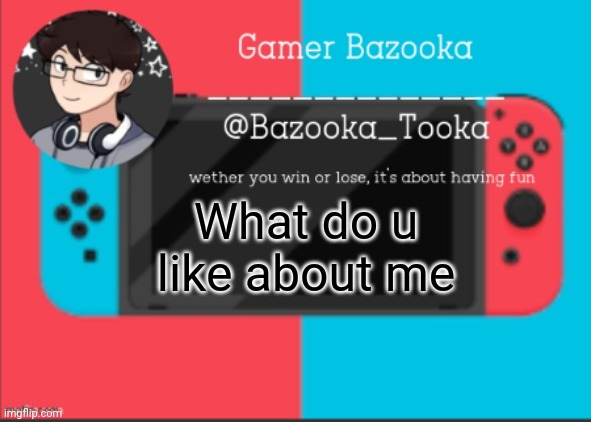 :P Blep | What do u like about me | image tagged in bazooka's gamer template | made w/ Imgflip meme maker
