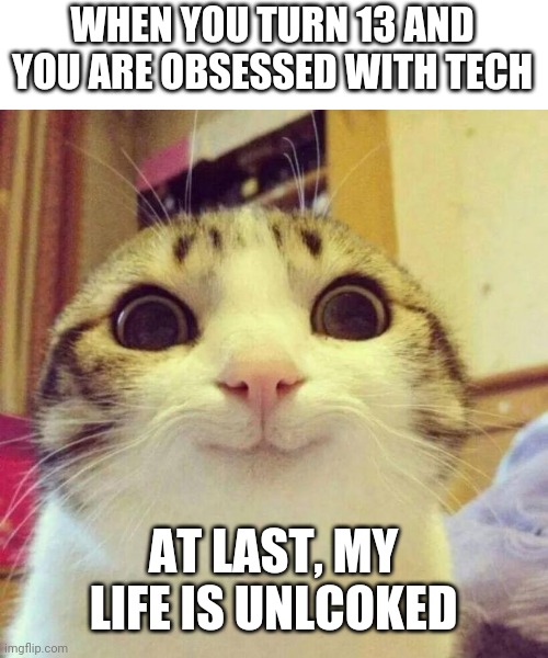 Yes | WHEN YOU TURN 13 AND YOU ARE OBSESSED WITH TECH; AT LAST, MY LIFE IS UNLCOKED | image tagged in memes,smiling cat | made w/ Imgflip meme maker