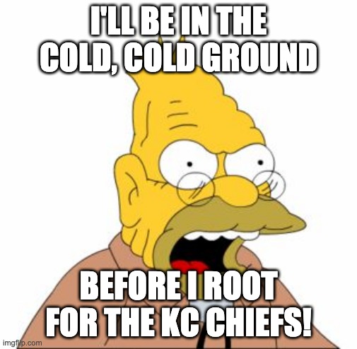 Grandpa Simpson | I'LL BE IN THE COLD, COLD GROUND; BEFORE I ROOT FOR THE KC CHIEFS! | image tagged in grandpa simpson | made w/ Imgflip meme maker