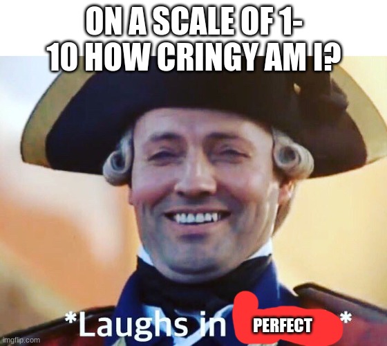 Laughs In British | ON A SCALE OF 1- 10 HOW CRINGY AM I? PERFECT | image tagged in laughs in british | made w/ Imgflip meme maker