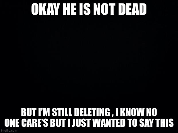 Also , I’m sorry danki | OKAY HE IS NOT DEAD; BUT I’M STILL DELETING , I KNOW NO ONE CARE’S BUT I JUST WANTED TO SAY THIS | image tagged in black background | made w/ Imgflip meme maker
