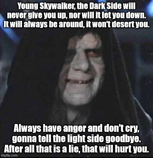 Emperor's roll | Young Skywalker, the Dark Side will never give you up, nor will it let you down. It will always be around, it won't desert you. Always have anger and don't cry, gonna tell the light side goodbye. After all that is a lie, that will hurt you. | image tagged in memes,sidious error | made w/ Imgflip meme maker